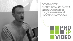 PROIPvideo2020. Доклад: «Особенности проектирования систем видеонаблюдения с видеоаналитикой на торговых объектах»