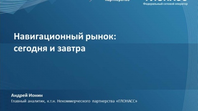 Андрей Ионин, Главный аналитик, к.т.н. Некоммерческого партнерства «ГЛОНАСС». Презентация к докладу "Навигационный рынок: сегодня и завтра "