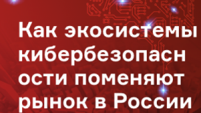 Как экосистемы кибербезопасности поменяют рынок в России