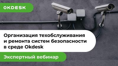 Экспертный вебинар «Организация технического обслуживания и ремонта систем безопасности в среде Okdesk»